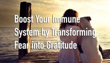 Boost Your Immune System by Transforming Fear into Gratitude